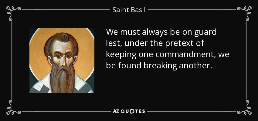 We must always be on guard lest, under the pretext of keeping one commandment, we be found breaking another. - Saint Basil