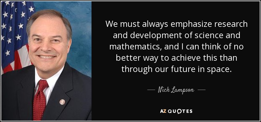 We must always emphasize research and development of science and mathematics, and I can think of no better way to achieve this than through our future in space. - Nick Lampson