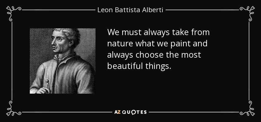 We must always take from nature what we paint and always choose the most beautiful things. - Leon Battista Alberti