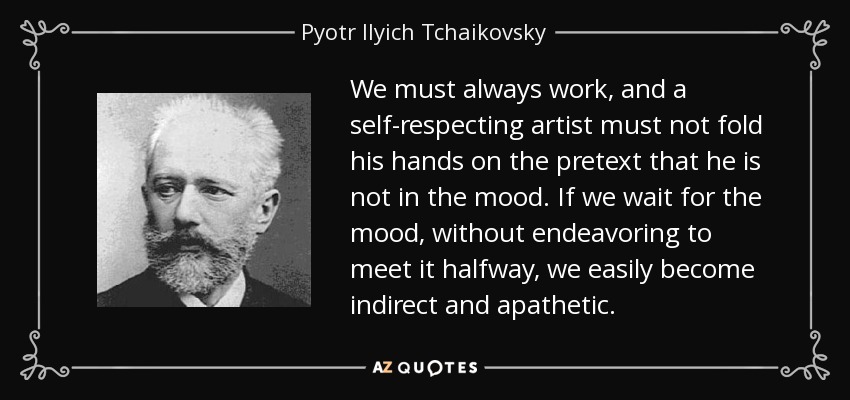 We must always work, and a self-respecting artist must not fold his hands on the pretext that he is not in the mood. If we wait for the mood, without endeavoring to meet it halfway, we easily become indirect and apathetic. - Pyotr Ilyich Tchaikovsky