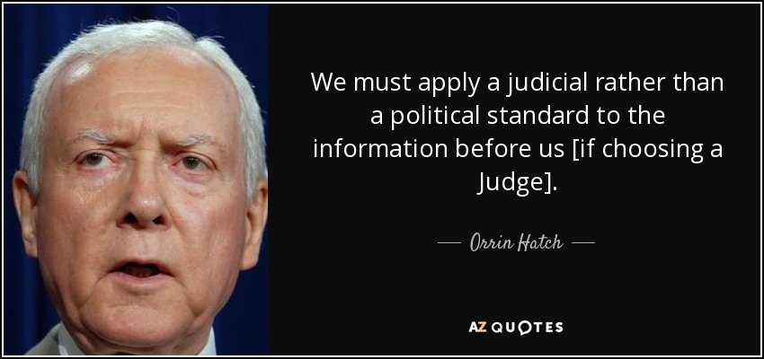 We must apply a judicial rather than a political standard to the information before us [if choosing a Judge]. - Orrin Hatch