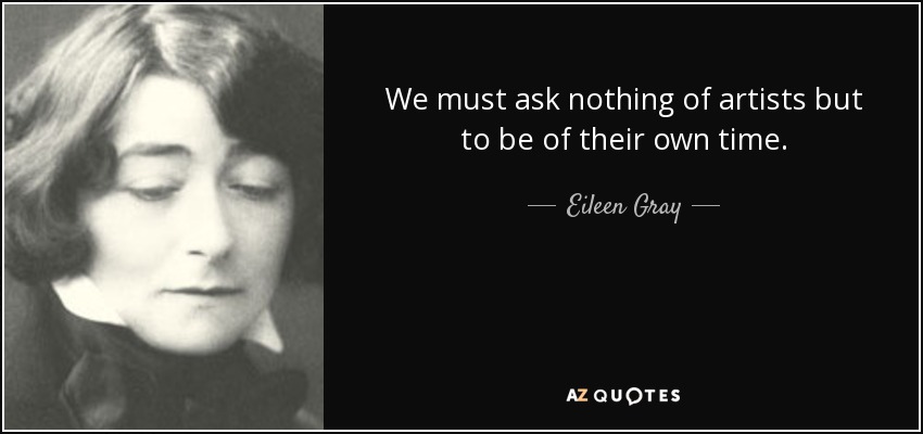 We must ask nothing of artists but to be of their own time. - Eileen Gray