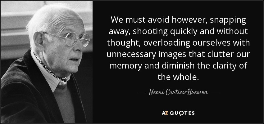 We must avoid however, snapping away, shooting quickly and without thought, overloading ourselves with unnecessary images that clutter our memory and diminish the clarity of the whole. - Henri Cartier-Bresson
