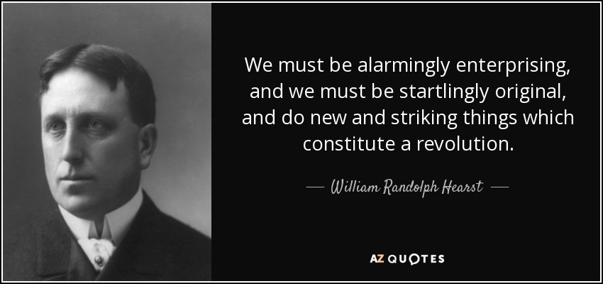 We must be alarmingly enterprising, and we must be startlingly original, and do new and striking things which constitute a revolution. - William Randolph Hearst