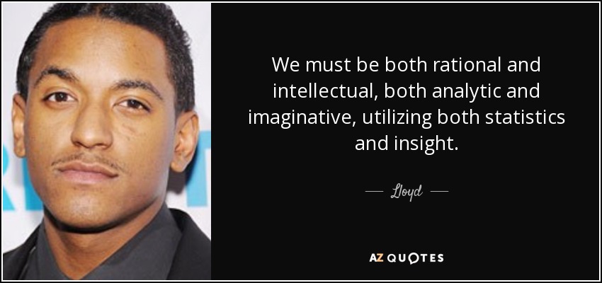We must be both rational and intellectual, both analytic and imaginative, utilizing both statistics and insight. - Lloyd