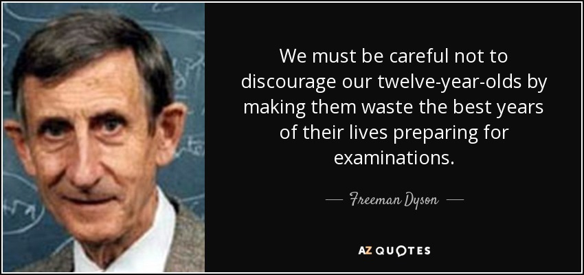 We must be careful not to discourage our twelve-year-olds by making them waste the best years of their lives preparing for examinations. - Freeman Dyson