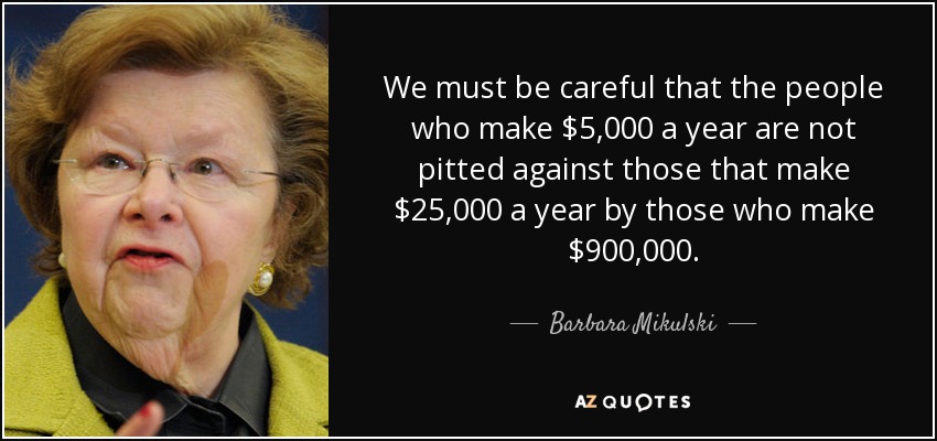 We must be careful that the people who make $5,000 a year are not pitted against those that make $25,000 a year by those who make $900,000. - Barbara Mikulski