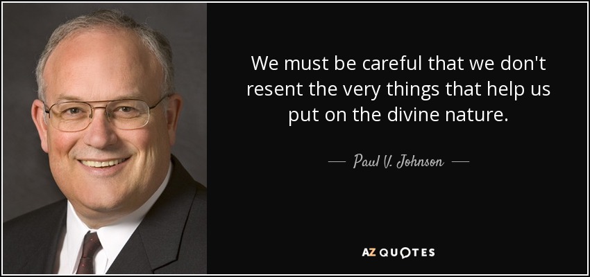 We must be careful that we don't resent the very things that help us put on the divine nature. - Paul V. Johnson