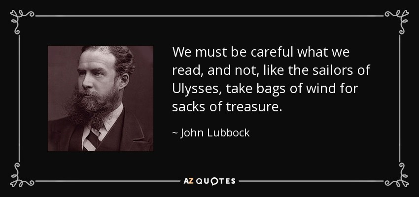 We must be careful what we read, and not, like the sailors of Ulysses, take bags of wind for sacks of treasure. - John Lubbock