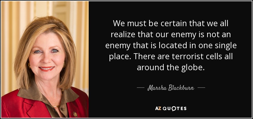 We must be certain that we all realize that our enemy is not an enemy that is located in one single place. There are terrorist cells all around the globe. - Marsha Blackburn
