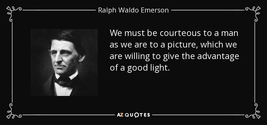 We must be courteous to a man as we are to a picture, which we are willing to give the advantage of a good light. - Ralph Waldo Emerson