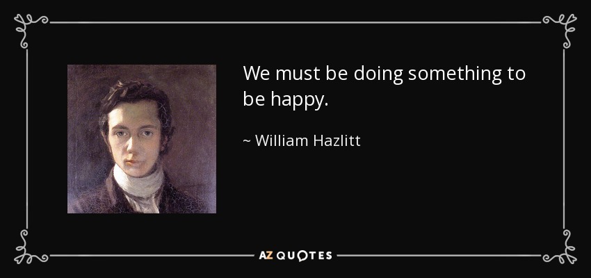 We must be doing something to be happy. - William Hazlitt