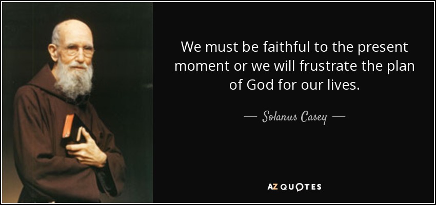 We must be faithful to the present moment or we will frustrate the plan of God for our lives. - Solanus Casey