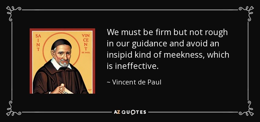 We must be firm but not rough in our guidance and avoid an insipid kind of meekness, which is ineffective. - Vincent de Paul