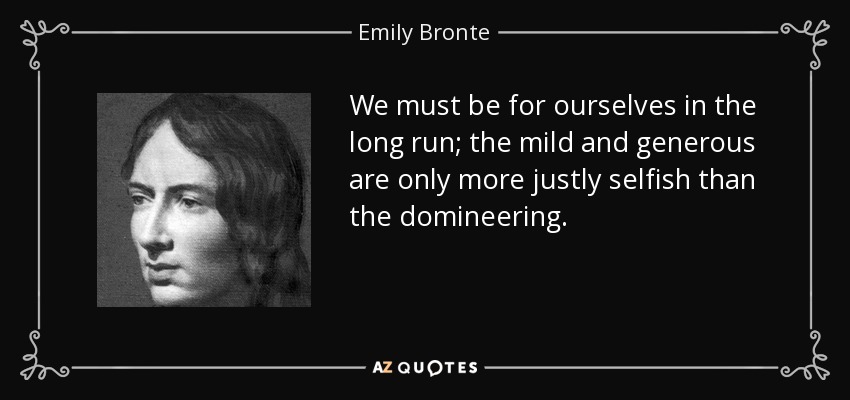 We must be for ourselves in the long run; the mild and generous are only more justly selfish than the domineering. - Emily Bronte
