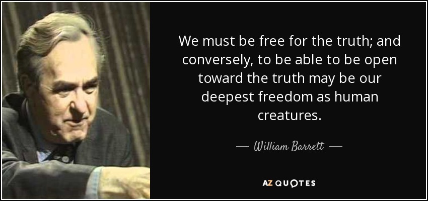 We must be free for the truth; and conversely, to be able to be open toward the truth may be our deepest freedom as human creatures. - William Barrett