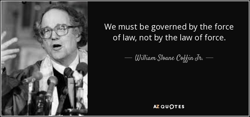 We must be governed by the force of law, not by the law of force. - William Sloane Coffin