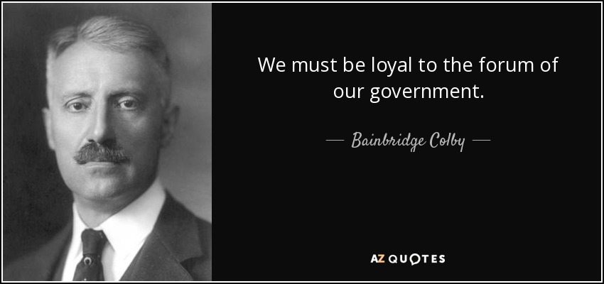 We must be loyal to the forum of our government. - Bainbridge Colby