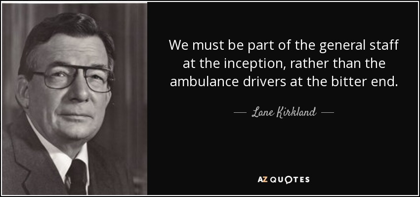 We must be part of the general staff at the inception, rather than the ambulance drivers at the bitter end. - Lane Kirkland