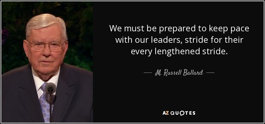 We must be prepared to keep pace with our leaders, stride for their every lengthened stride. - M. Russell Ballard