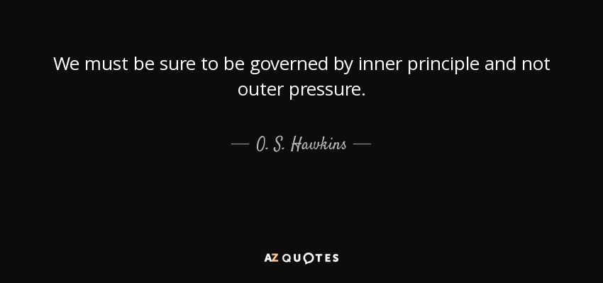 We must be sure to be governed by inner principle and not outer pressure. - O. S. Hawkins