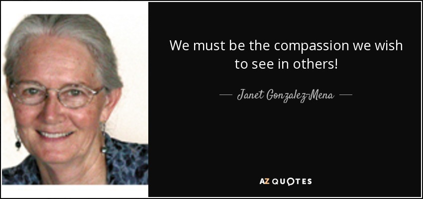 We must be the compassion we wish to see in others! - Janet Gonzalez-Mena
