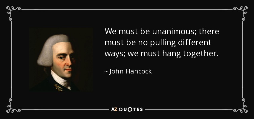 We must be unanimous; there must be no pulling different ways; we must hang together. - John Hancock