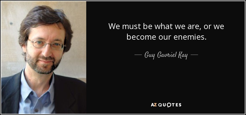 We must be what we are, or we become our enemies. - Guy Gavriel Kay