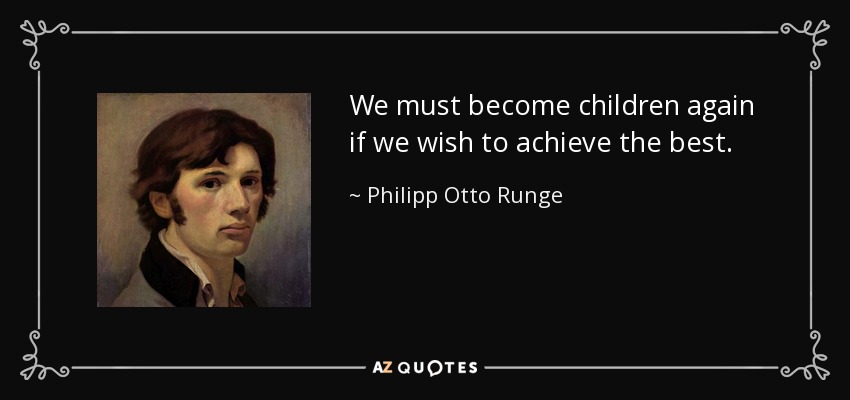 We must become children again if we wish to achieve the best. - Philipp Otto Runge
