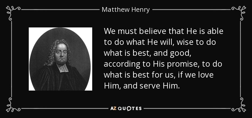 We must believe that He is able to do what He will, wise to do what is best, and good, according to His promise, to do what is best for us, if we love Him, and serve Him. - Matthew Henry