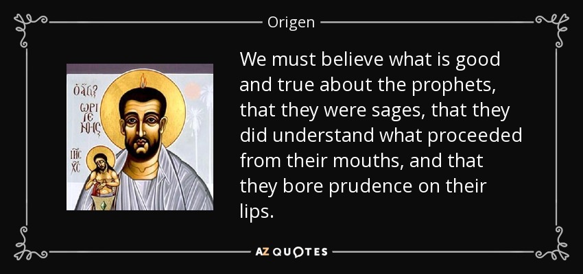 We must believe what is good and true about the prophets, that they were sages, that they did understand what proceeded from their mouths, and that they bore prudence on their lips. - Origen