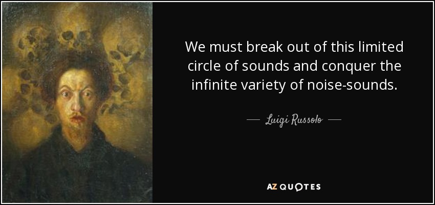 We must break out of this limited circle of sounds and conquer the infinite variety of noise-sounds. - Luigi Russolo