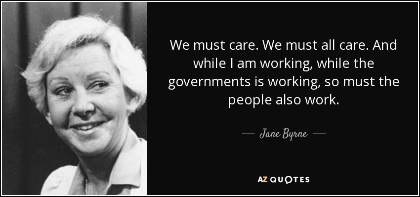 We must care. We must all care. And while I am working, while the governments is working, so must the people also work. - Jane Byrne