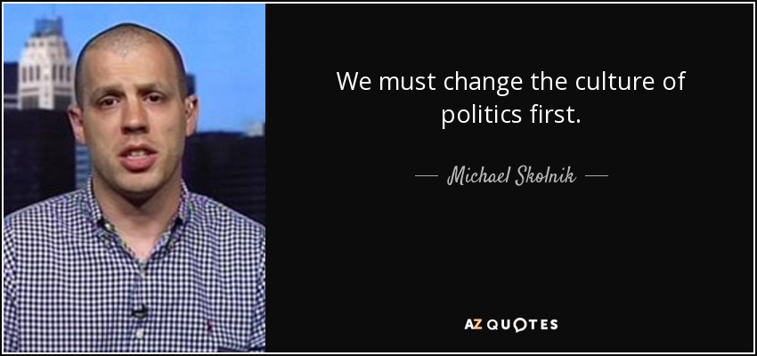We must change the culture of politics first. - Michael Skolnik