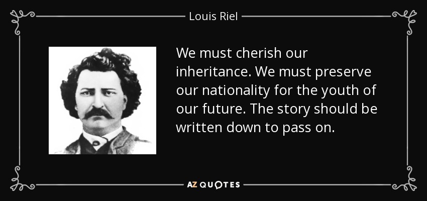 We must cherish our inheritance. We must preserve our nationality for the youth of our future. The story should be written down to pass on. - Louis Riel
