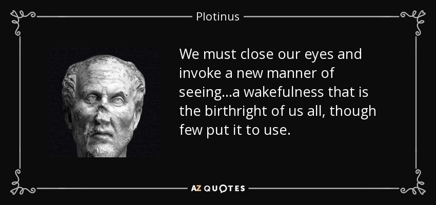We must close our eyes and invoke a new manner of seeing...a wakefulness that is the birthright of us all, though few put it to use. - Plotinus