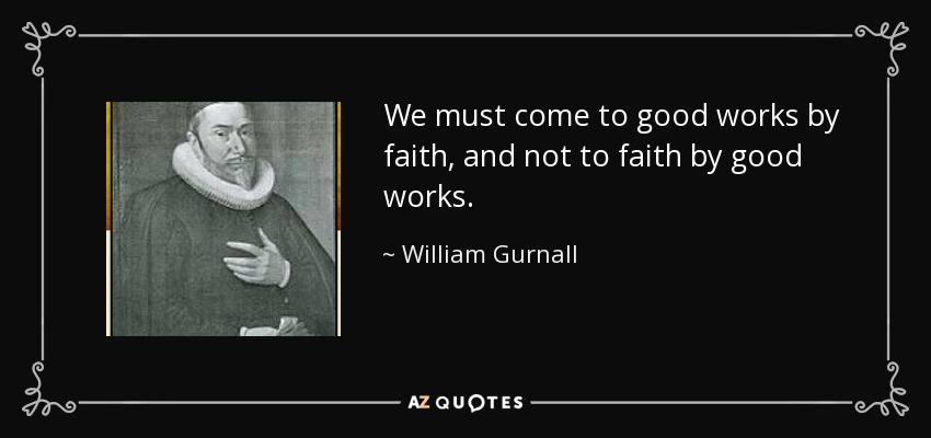 We must come to good works by faith, and not to faith by good works. - William Gurnall