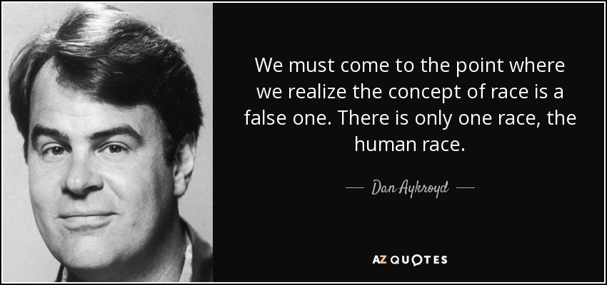 We must come to the point where we realize the concept of race is a false one. There is only one race, the human race. - Dan Aykroyd