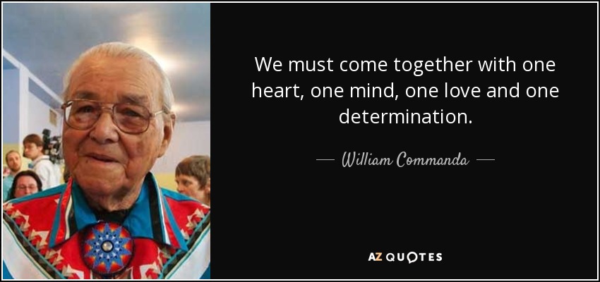 We must come together with one heart, one mind, one love and one determination. - William Commanda