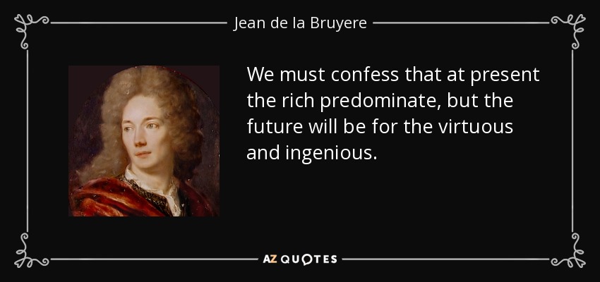 We must confess that at present the rich predominate, but the future will be for the virtuous and ingenious. - Jean de la Bruyere