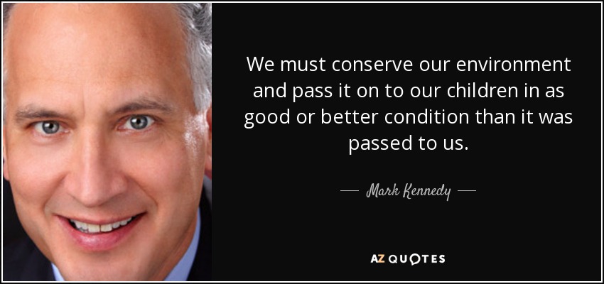 We must conserve our environment and pass it on to our children in as good or better condition than it was passed to us. - Mark Kennedy