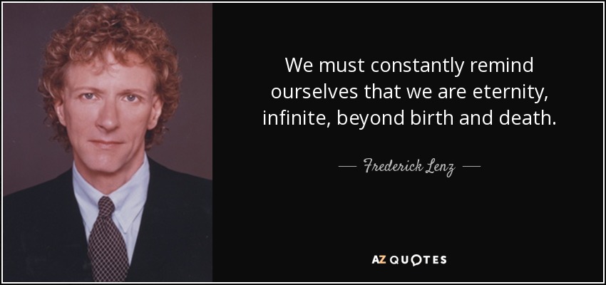 We must constantly remind ourselves that we are eternity, infinite, beyond birth and death. - Frederick Lenz