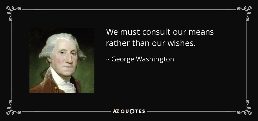We must consult our means rather than our wishes. - George Washington