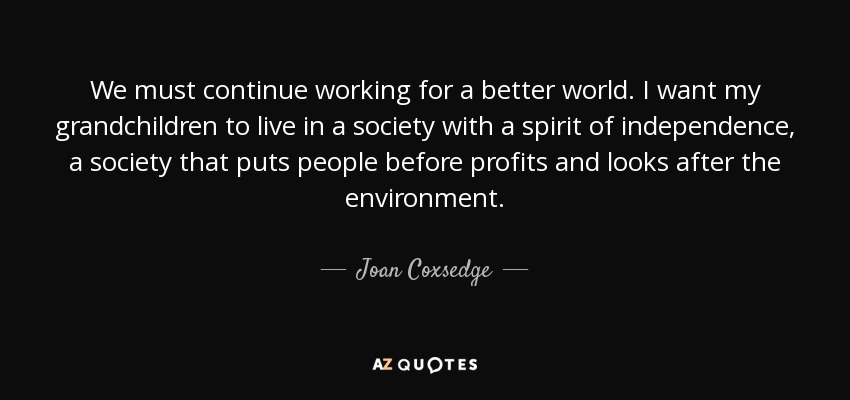We must continue working for a better world. I want my grandchildren to live in a society with a spirit of independence, a society that puts people before profits and looks after the environment. - Joan Coxsedge