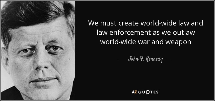 We must create world-wide law and law enforcement as we outlaw world-wide war and weapon - John F. Kennedy