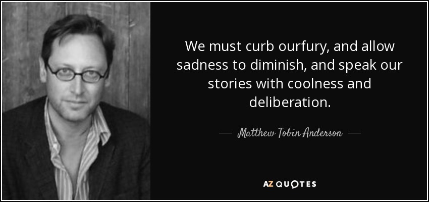 We must curb ourfury, and allow sadness to diminish, and speak our stories with coolness and deliberation. - Matthew Tobin Anderson