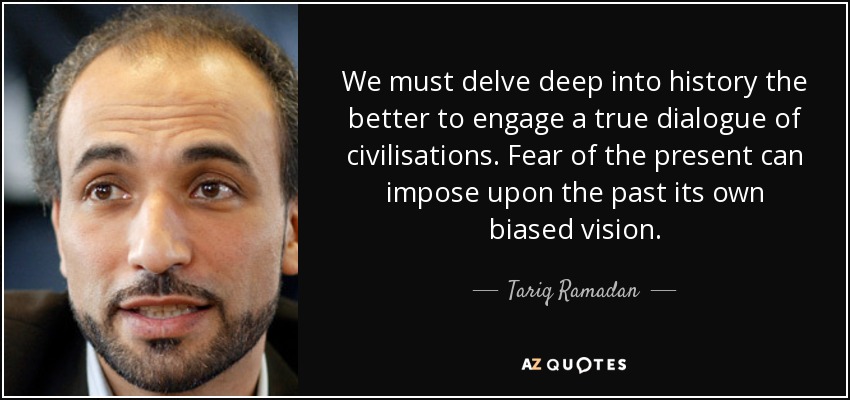 We must delve deep into history the better to engage a true dialogue of civilisations. Fear of the present can impose upon the past its own biased vision. - Tariq Ramadan