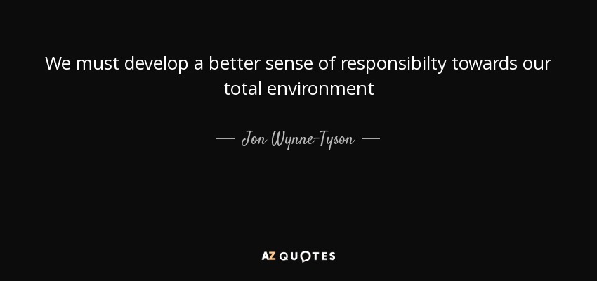 We must develop a better sense of responsibilty towards our total environment - Jon Wynne-Tyson