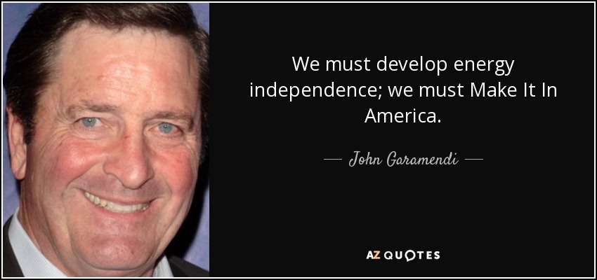 We must develop energy independence; we must Make It In America. - John Garamendi