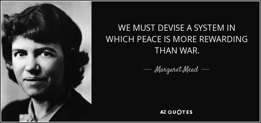 WE MUST DEVISE A SYSTEM IN WHICH PEACE IS MORE REWARDING THAN WAR. - Margaret Mead